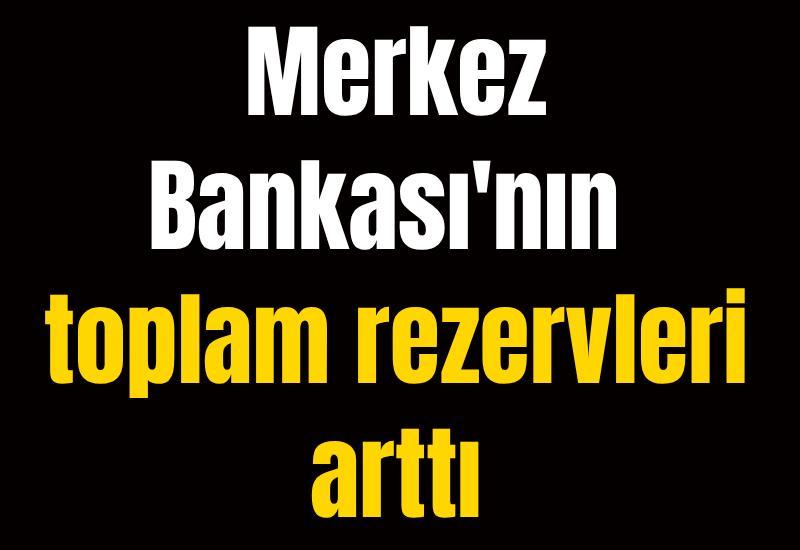 Merkez Bankası'nın toplam rezervleri arttı