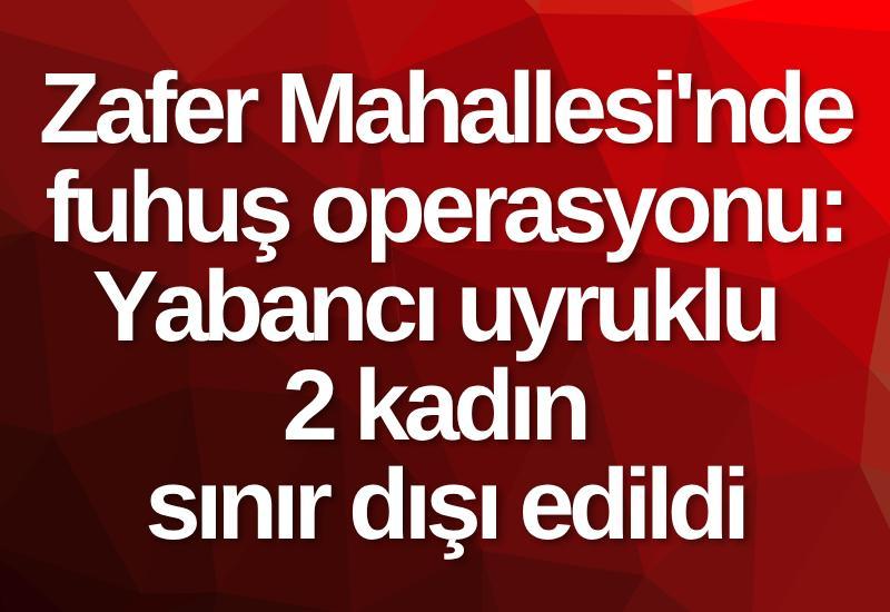 Zafer Mahallesi'nde fuhuş operasyonu: Yabancı uyruklu 2 kadın sınır dışı edildi