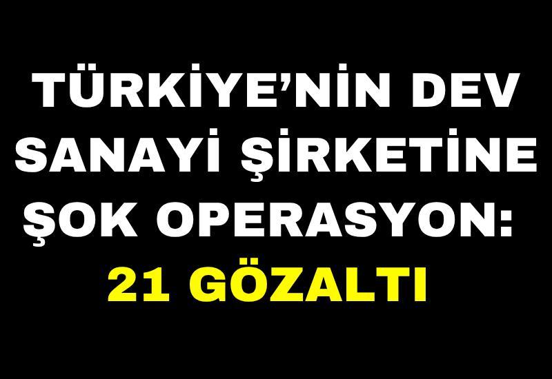 Türkiye’nin dev sanayi şirketine şok operasyon: 21 gözaltı