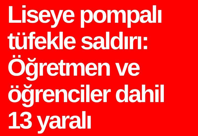 Liseye pompalı tüfekle saldırı: Öğretmen ve öğrenciler dahil 13 yaralı