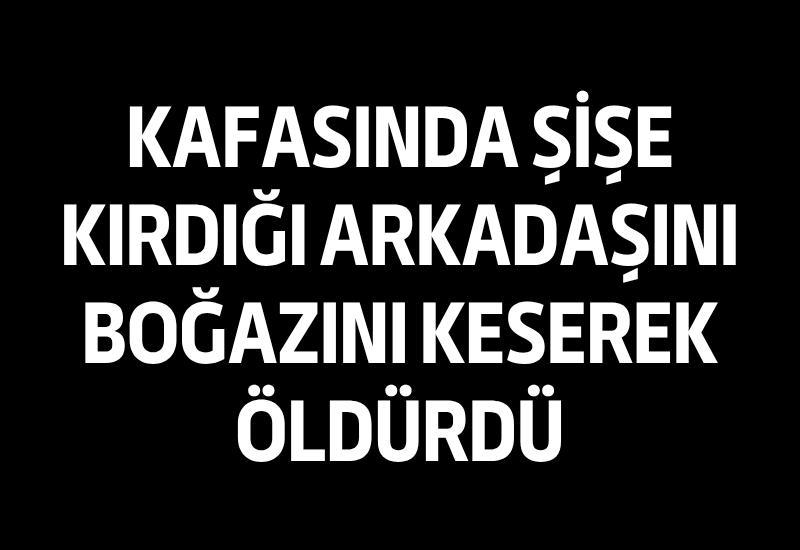 Kafasında şişe kırdığı arkadaşını boğazını keserek öldürdü