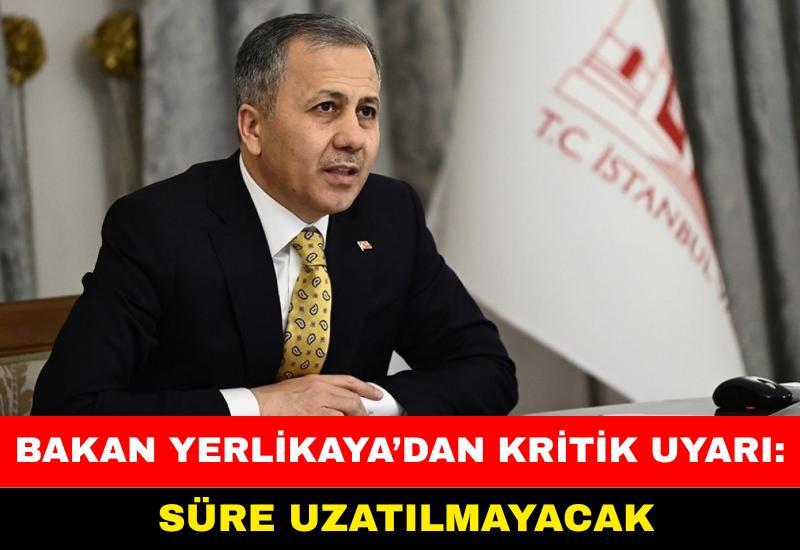Bakan Yerlikaya’dan kritik uyarı: Süre uzatılmayacak