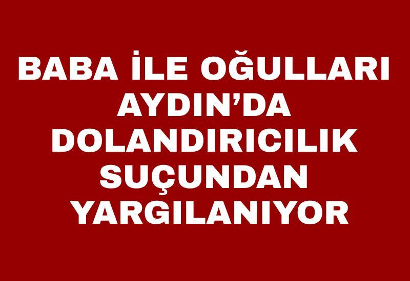 Baba ile oğulları Aydın’da yargılanıyor