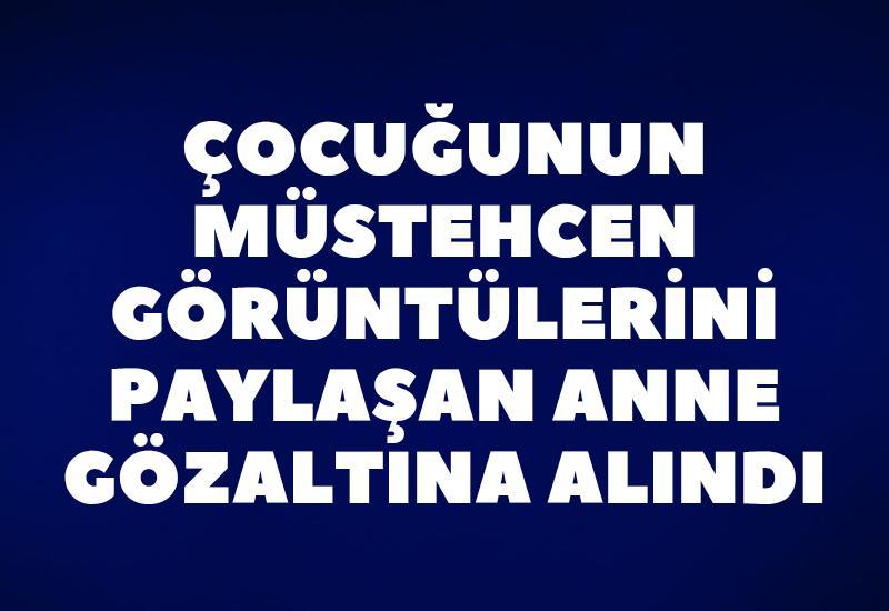 Çocuğunun müstehcen görüntülerini paylaşan anne gözaltına alındı