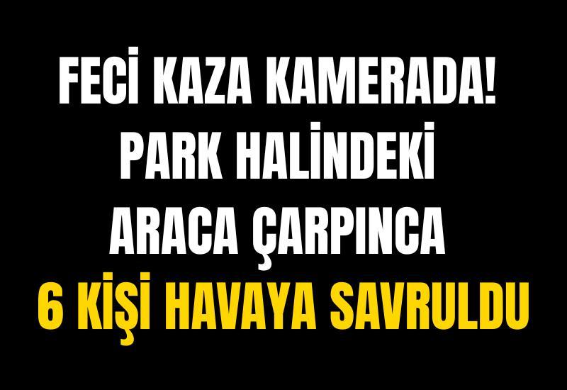 Feci kaza kamerada! Park halindeki araca çarpınca 6 kişi havaya savruldu