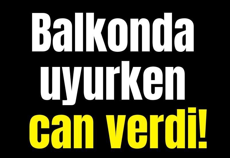 Balkonda uyurken can verdi!