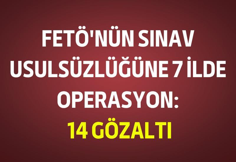 FETÖ'nün sınav usulsüzlüğüne 7 ilde operasyon: 14 gözaltı