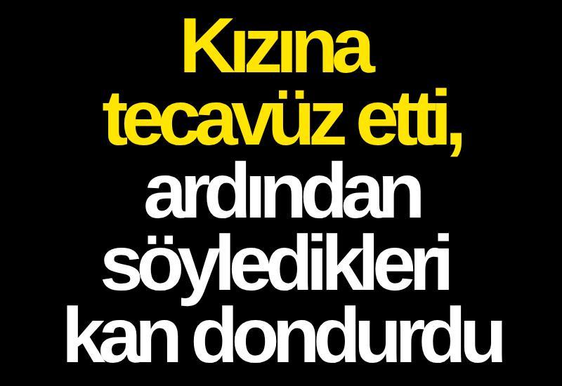 Kızına tecavüz etti, ardından söyledikleri kan dondurdu