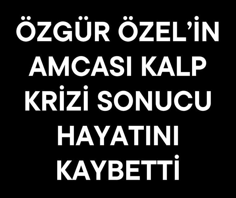 Özgür Özel’in amcası kalp krizi sonucu hayatını kaybetti