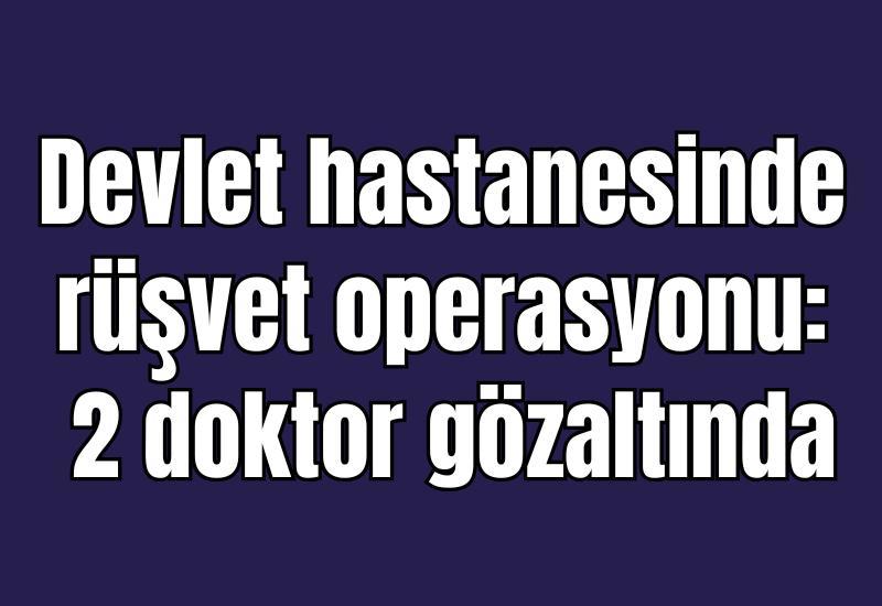 Devlet hastanesinde rüşvet operasyonu: 2 doktor gözaltında