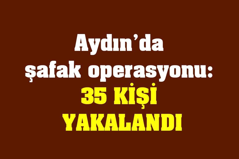 Aydın’da şafak operasyonu: 35 kişi yakalandı