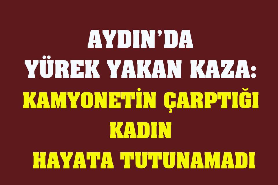 Aydın’da kamyonetin çarptığı kadın hayata tutunamadı