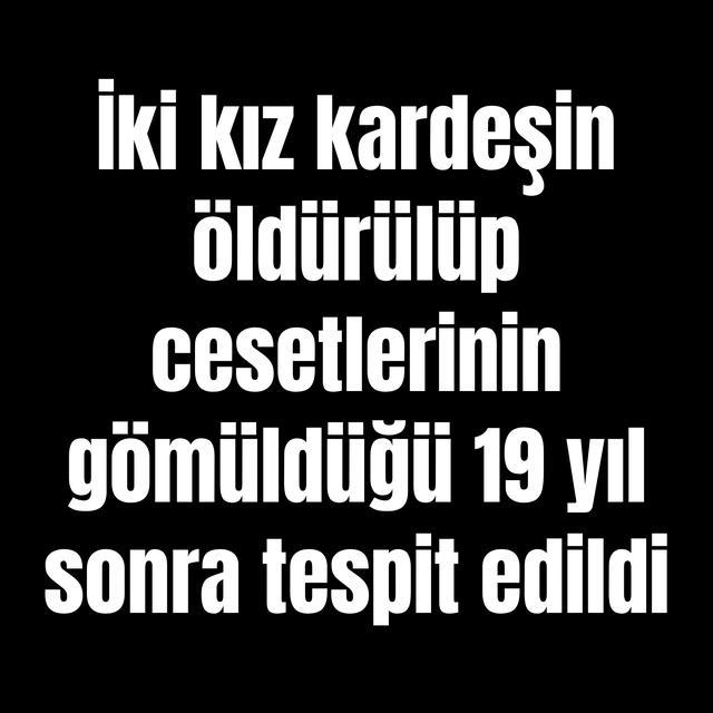 İki kız kardeşin öldürülüp cesetlerinin gömüldüğü 19 yıl sonra tespit edildi