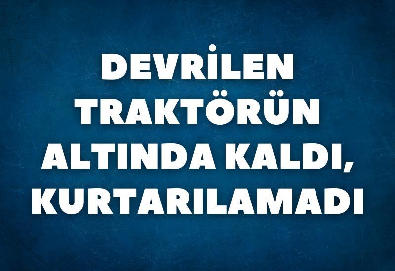 Devrilen traktörün altında kaldı, kurtarılamadı
