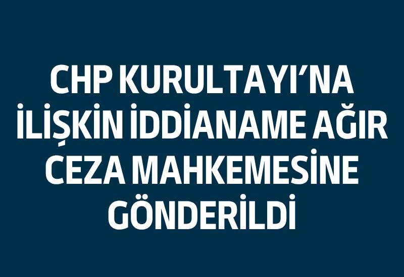 CHP Kurultayı'na ilişkin iddianame ağır ceza mahkemesine gönderildi