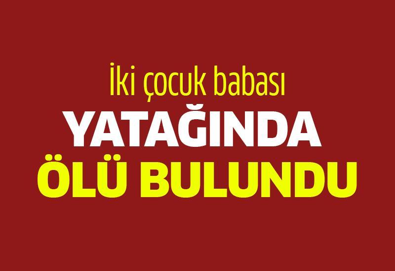 İki çocuk babası yatağında ölü bulundu