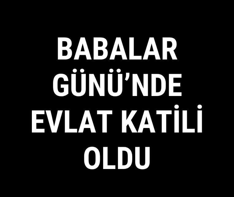 Babalar Günü'nde evlat katili oldu