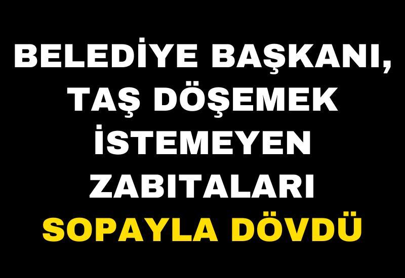 Belediye Başkanı, taş döşemek istemeyen zabıtaları sopayla dövdü