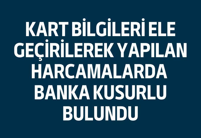 Kart bilgileri ele geçirilerek yapılan harcamalarda banka kusurlu bulundu