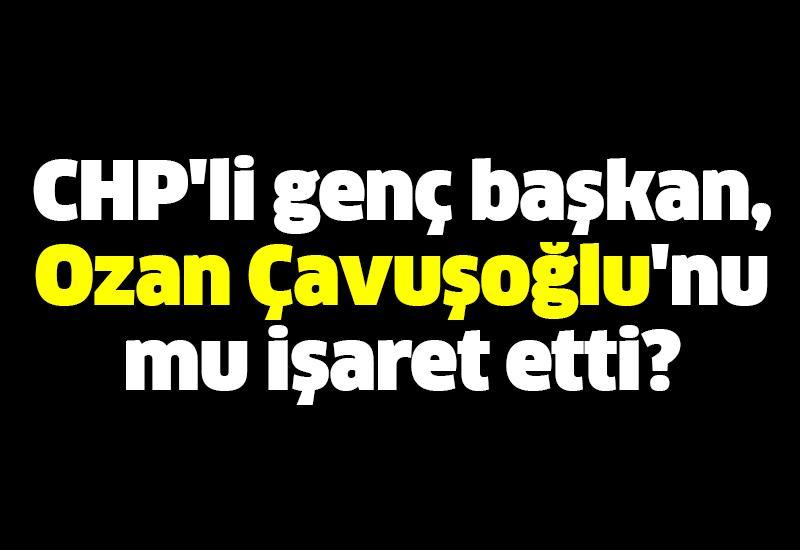 CHP'li genç Başkan, Ozan Çavuşoğlu'nu mu işaret etti?