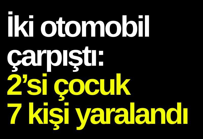 İki otomobil çarpıştı: 2’si çocuk 7 kişi yaralandı