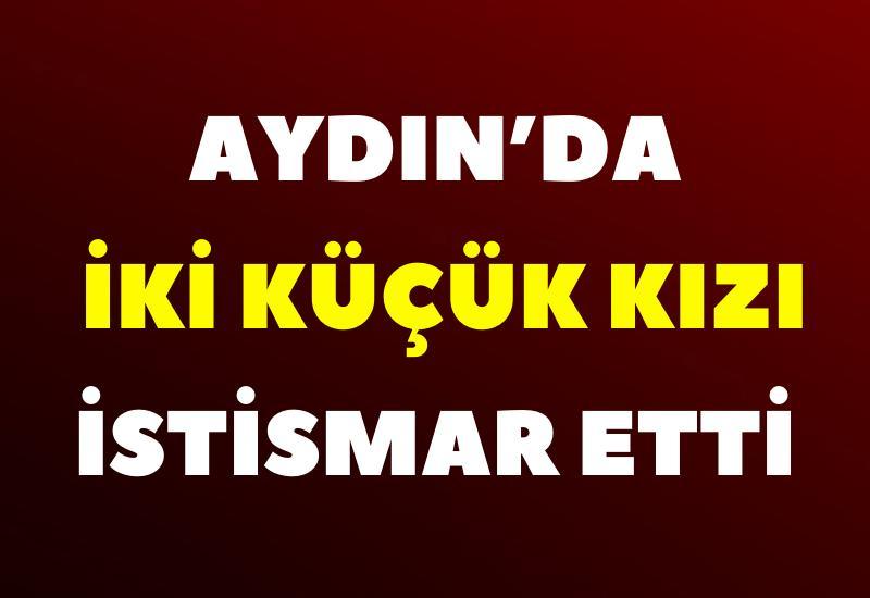 Aydın’da iki küçük kızı istismar etti
