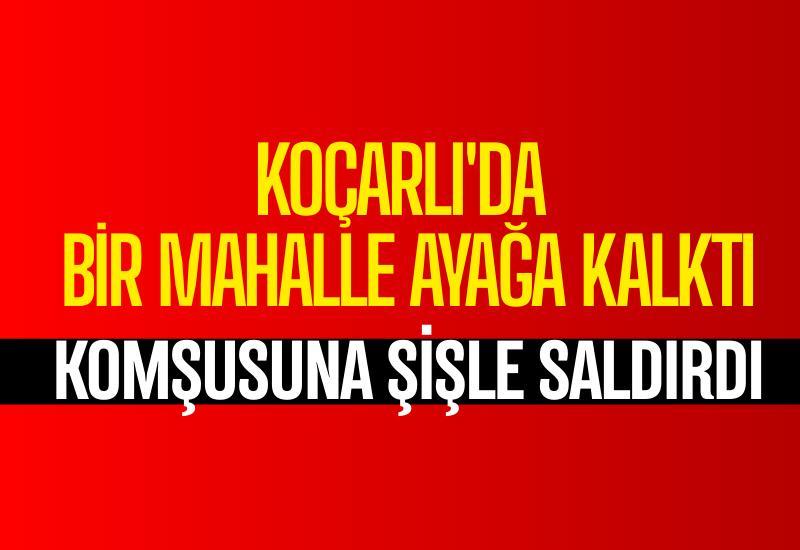 Koçarlı'da bir mahalle ayağa kalktı: Komşusuna şişle saldırdı