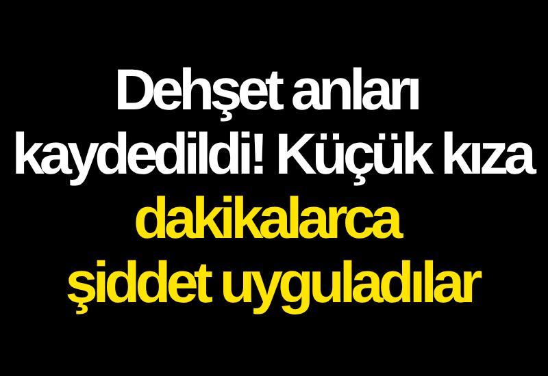 Dehşet anları kaydedildi! Küçük kıza dakikalarca şiddet uyguladılar