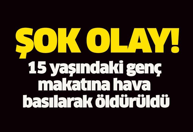 15 yaşındaki genç makatına hava basılarak öldürüldü