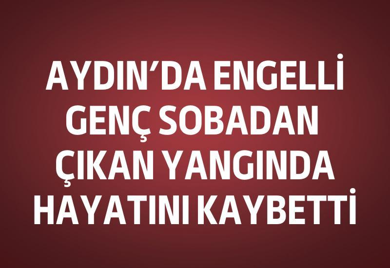 Aydın’da engelli genç sobadan çıkan yangında hayatını kaybetti