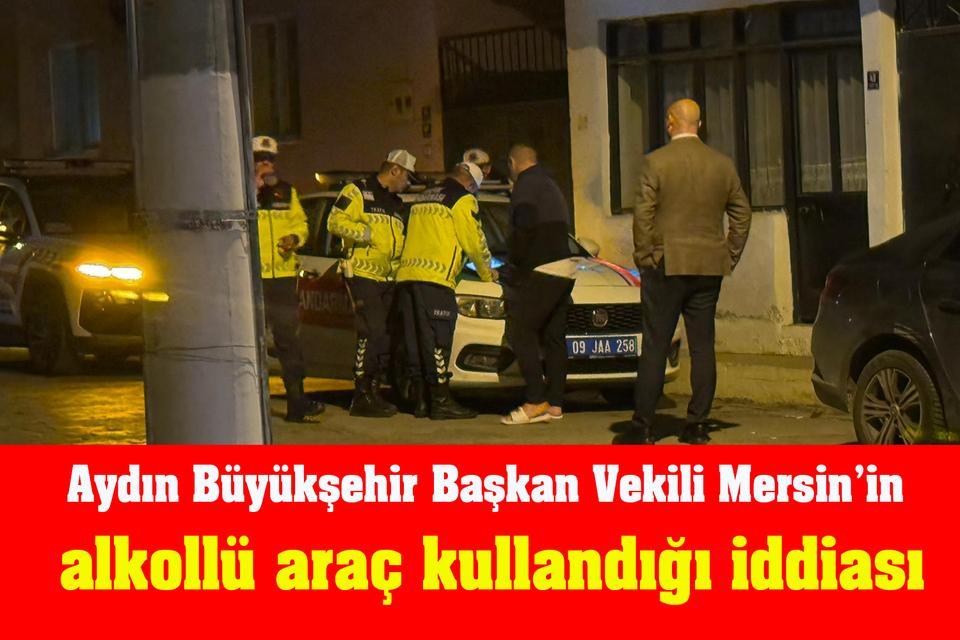 Aydın Büyükşehir Başkan Vekili Mersin’in alkollü araç kullandığı iddiası