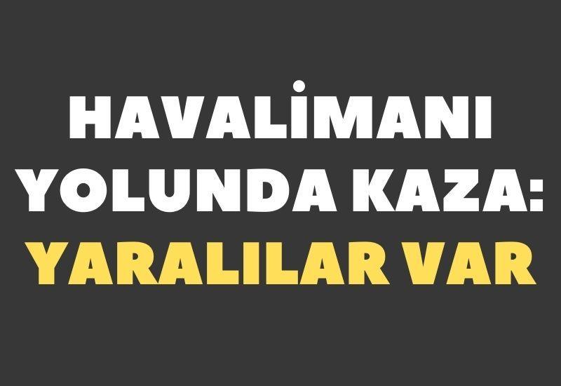 Havalimanı yolunda kaza: Yaralılar var