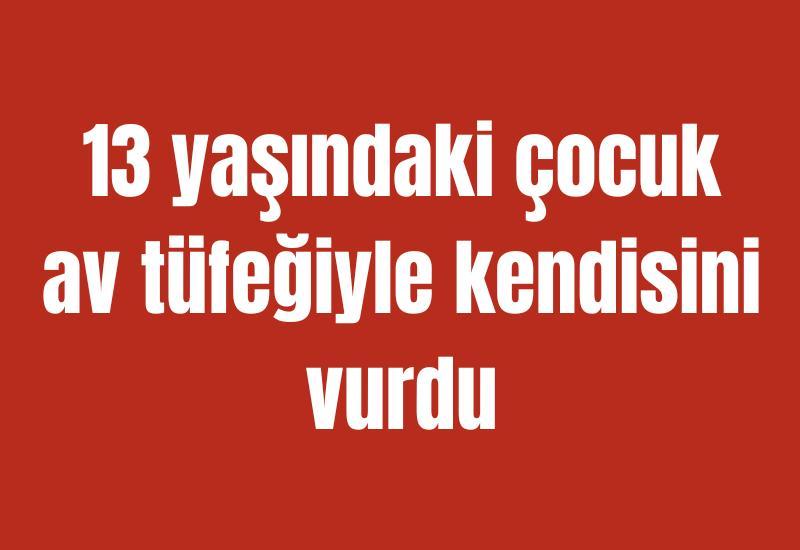 13 yaşındaki çocuk av tüfeğiyle kendisini vurdu