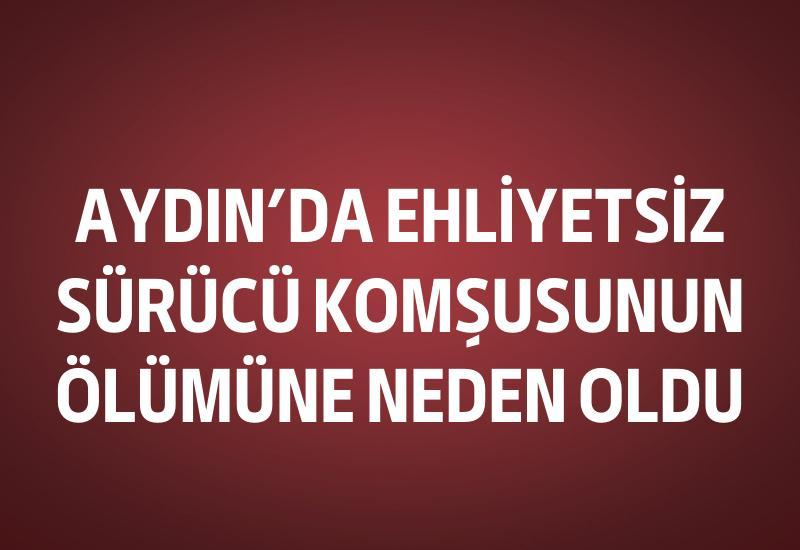 Aydın'da ehliyetsiz sürücü komşusunun ölümüne neden oldu