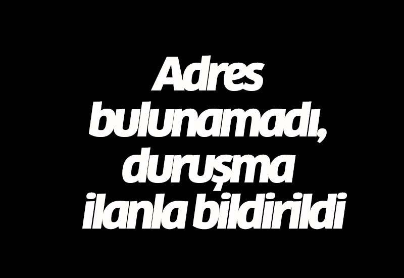 Adres bulunamadı, duruşma ilanla bildirildi