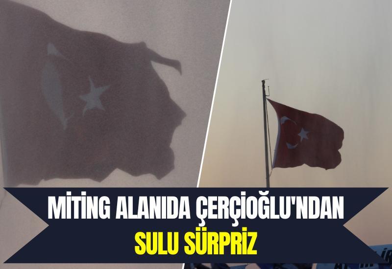 Miting alanında Çerçioğlu'ndan sulu sürpriz