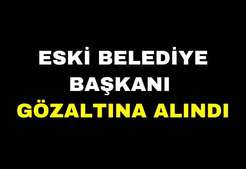 Eski belediye başkanı gözaltına alındı
