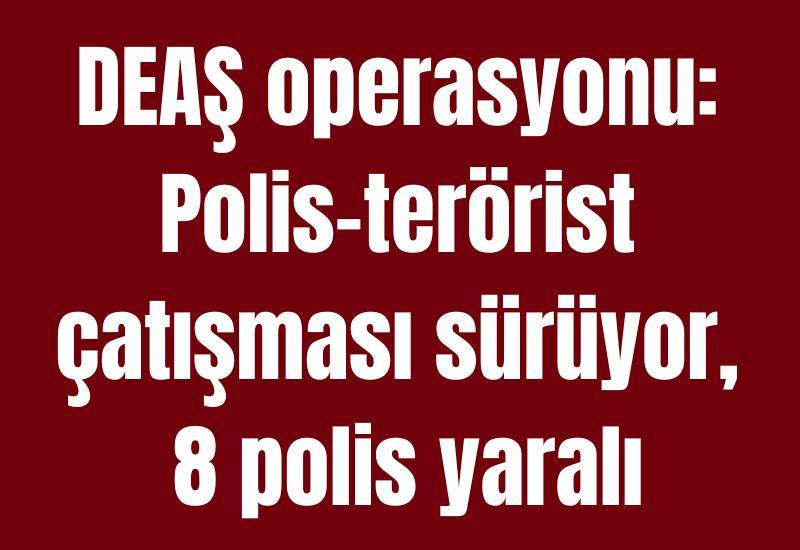 DEAŞ operasyonu: Polis-terörist çatışması sürüyor, 8 polis yaralı