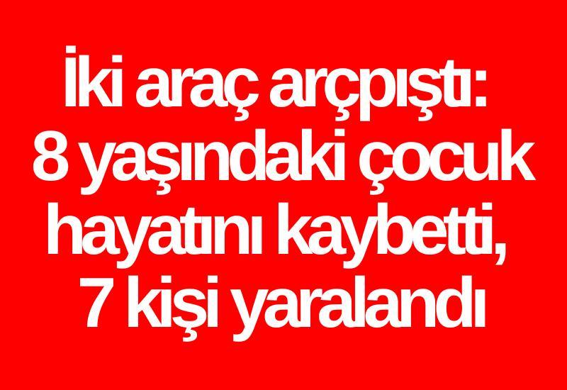 İki araç arçpıştı: 8 yaşındaki çocuk hayatını kaybetti, 7 kişi yaralandı