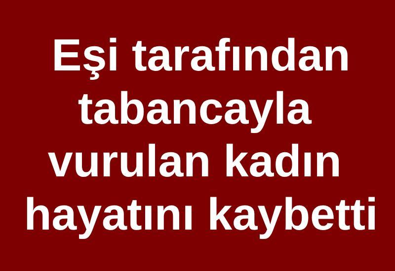 Eşi tarafından tabancayla vurulan kadın hayatını kaybetti