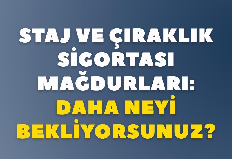 Staj ve çıraklık sigortası mağdurları: Daha neyi bekliyorsunuz?