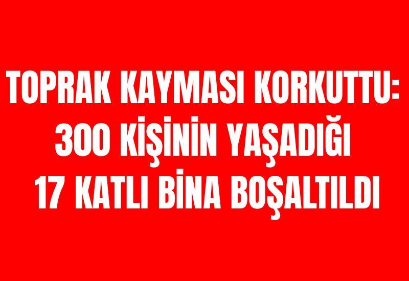 Toprak kayması korkuttu: 300 kişinin yaşadığı 17 katlı bina boşaltıldı