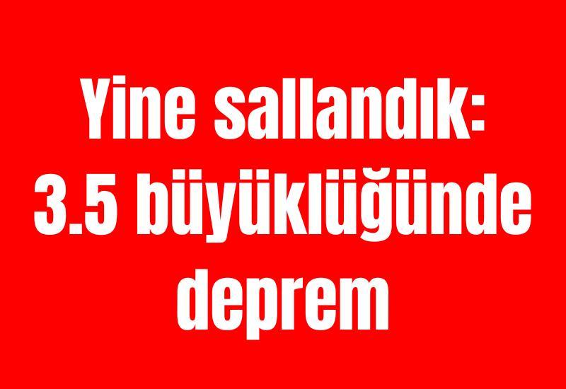 Yine sallandık: 3.5 büyüklüğünde deprem