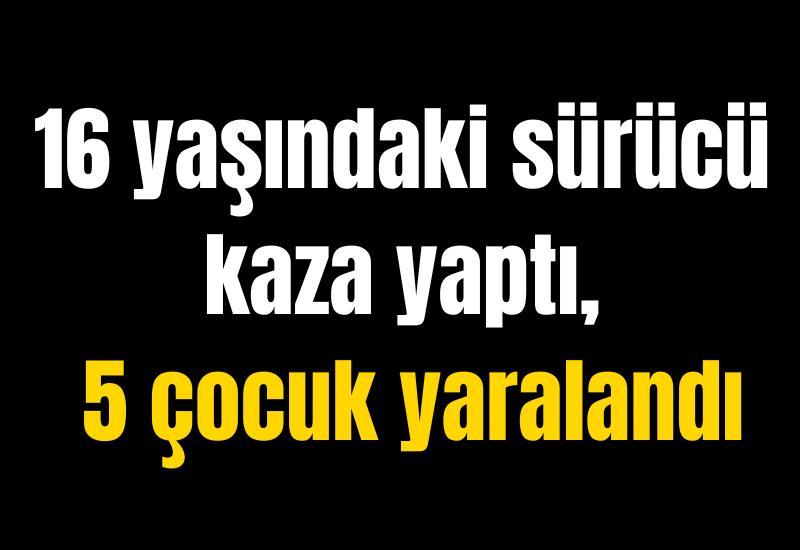 16 yaşındaki sürücü kaza yaptı, 5 çocuk yaralandı