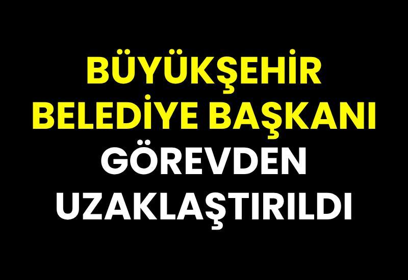 Büyükşehir Belediye Başkanı görevden uzaklaştırıldı