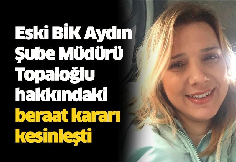 Eski BİK Aydın Şube Müdürü Topaloğlu hakkındaki beraat kararı kesinleşti