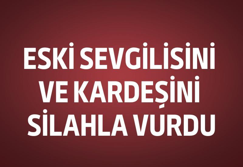 Eski sevgilisini ve kardeşini silahla vurdu