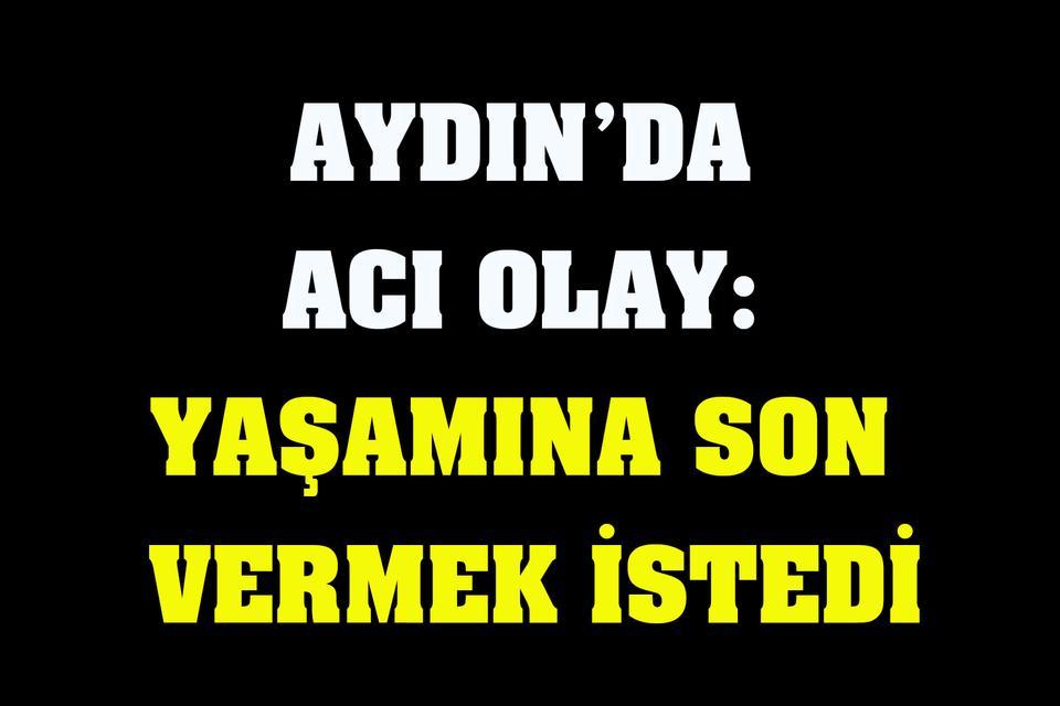 Aydın’da acı olay: Yaşamına son vermek istedi