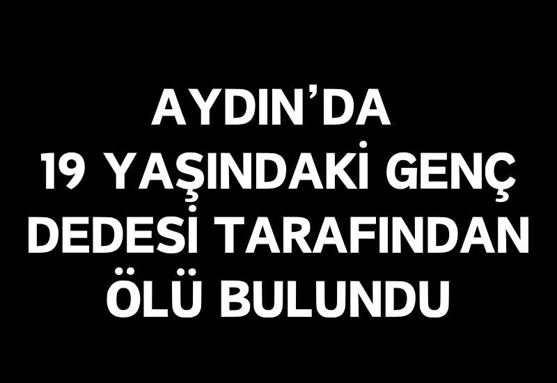 Aydın'da 19 yaşındaki genç dedesi tarafından ölü bulundu