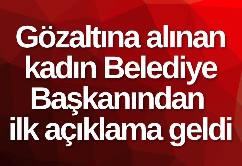 Gözaltına alınan kadın Belediye Başkanından ilk açıklama geldi